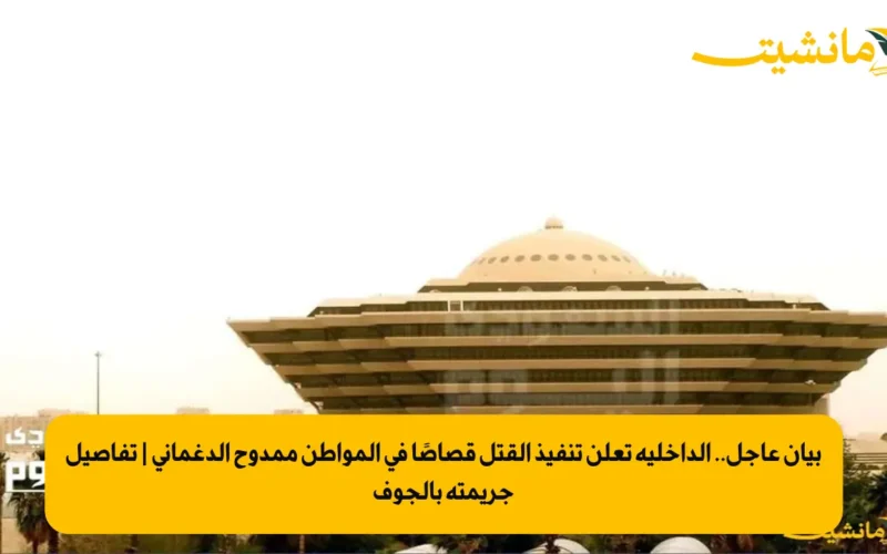 بيان عاجل.. الداخلية تعلن تنفيذ القتل قصاصًا في المواطن ممدوح الدغماني | تفاصيل جريمته بالجوف